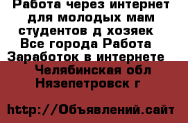 Работа через интернет для молодых мам,студентов,д/хозяек - Все города Работа » Заработок в интернете   . Челябинская обл.,Нязепетровск г.